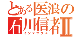 とある医浪の石川信者Ⅱ（インデックス）