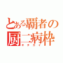 とある覇者の厨二病枠（キチガイ）