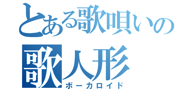 とある歌唄いの歌人形（ボーカロイド）