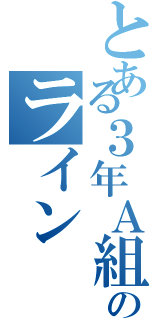 とある３年Ａ組のライン（）