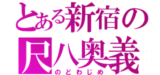 とある新宿の尺八奥義（のどわじめ）