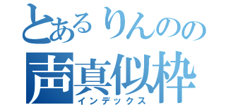 とあるりんのの声真似枠（インデックス）