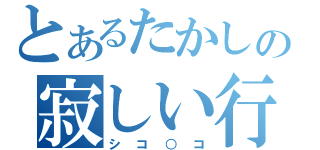 とあるたかしの寂しい行為（シコ○コ）