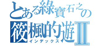 とある綠寶石之森 ＬＢＳ Ｓｔｕｄｉｏ  の筱楓的遊戲實況Ⅱ（インデックス）