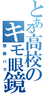 とある高校のキモ眼鏡（建築バカ）