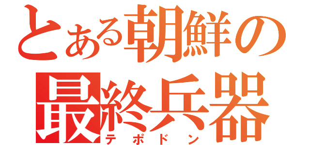 とある朝鮮の最終兵器（テポドン）