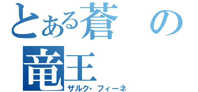 とある蒼の竜王（ザルク・フィーネ）