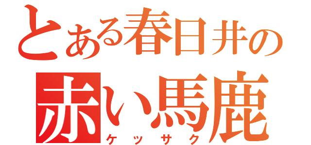 とある春日井の赤い馬鹿（ケッサク）