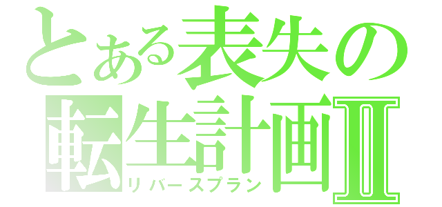 とある表失の転生計画Ⅱ（リバースプラン）