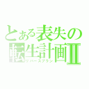 とある表失の転生計画Ⅱ（リバースプラン）