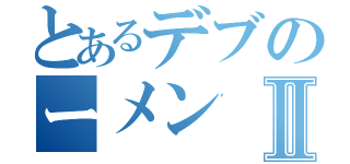 とあるデブのーメンⅡ（）