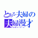 とある夫婦の夫婦漫才（ぷぎゃーｏｒｚ）