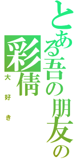 とある吾の朋友の彩倩（大好き）