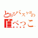 とあるバスケ部の白べっこう（案外高価）