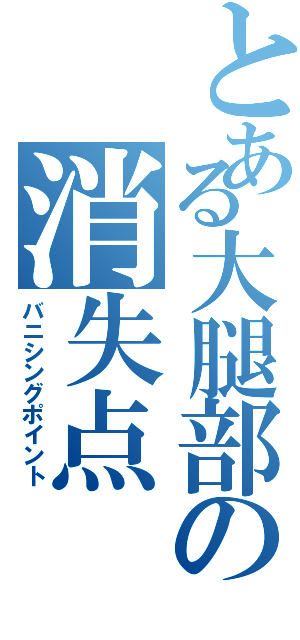 とある大腿部の消失点（バニシングポイント）