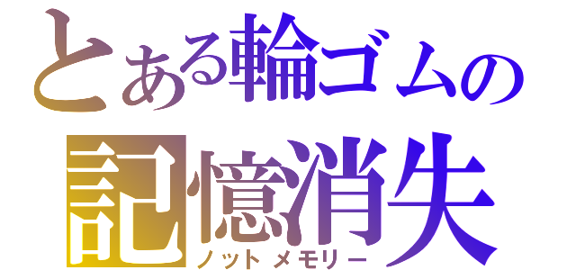 とある輪ゴムの記憶消失（ノットメモリー）