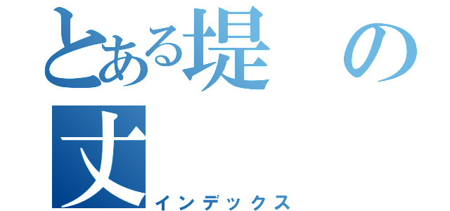 とある堤の丈（インデックス）