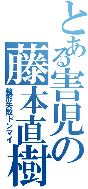 とある害児の藤本直樹Ⅱ（整形失敗ドンマイ）