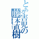 とある害児の藤本直樹Ⅱ（整形失敗ドンマイ）