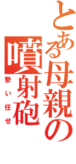 とある母親の噴射砲（勢い任せ）