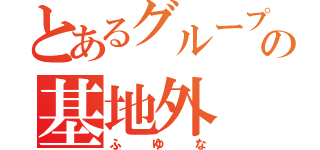 とあるグループの基地外（ふゆな）