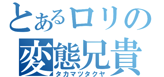 とあるロリの変態兄貴（タカマツタクヤ）