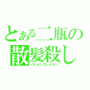 とある二瓶の散髪殺し（バリカンブレイカー）