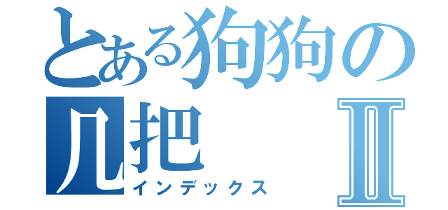 とある狗狗の几把Ⅱ（インデックス）