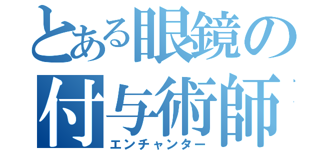 とある眼鏡の付与術師（エンチャンター）