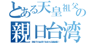 とある天皇祖父の親日台湾（併合下の台湾で生まれ日清創業！）