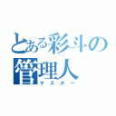 とある彩斗の管理人（マスター）