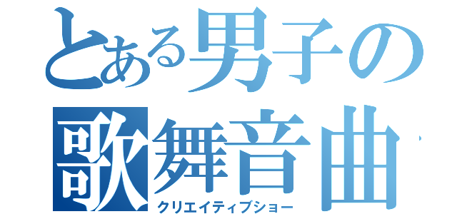 とある男子の歌舞音曲（クリエイティブショー）