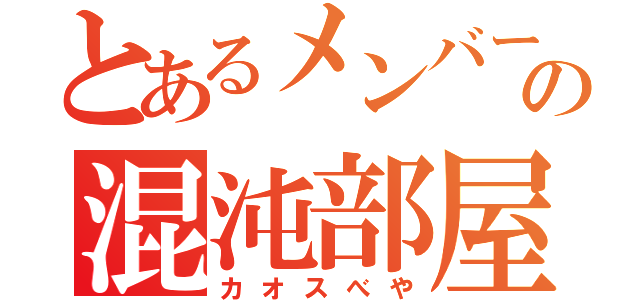 とあるメンバーの混沌部屋（カオスべや）