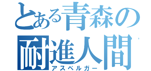 とある青森の耐進人間（アスペルガー）