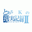 とある　Ｋ　の現実記録Ⅱ（リアルブログ）