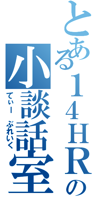 とある１４ＨＲの小談話室（てぃー ぶれいく）