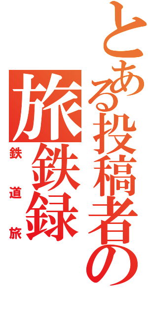 とある投稿者の旅鉄録（鉄道旅）