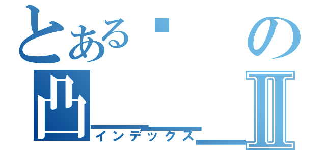 とある囧の凸＿＿＿＿凸Ⅱ（インデックス）