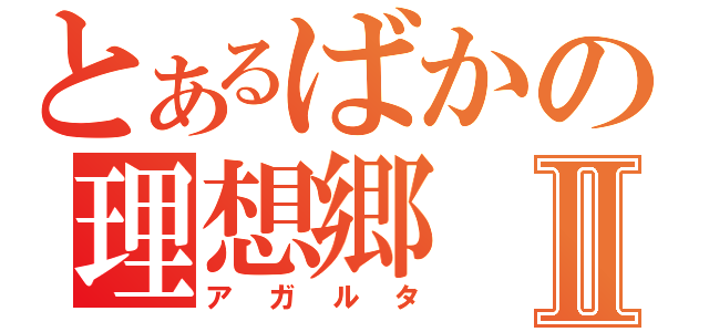 とあるばかの理想郷Ⅱ（アガルタ）