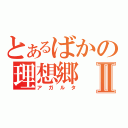 とあるばかの理想郷Ⅱ（アガルタ）