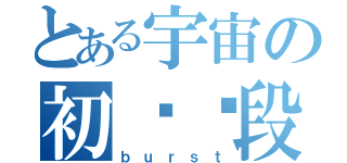 とある宇宙の初级阶段（ｂｕｒｓｔ）