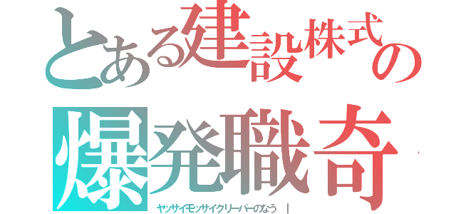 とある建設株式会社の爆発職奇（ヤッサイモッサイクリーパーのなう ｜）