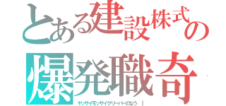 とある建設株式会社の爆発職奇（ヤッサイモッサイクリーパーのなう ｜）