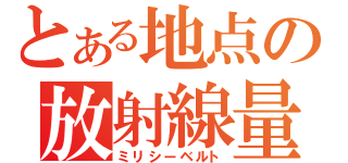 とある地点の放射線量（ミリシーベルト）