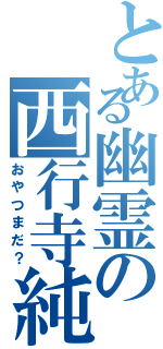 とある幽霊の西行寺純（おやつまだ？）