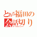 とある福田の会話切り（トークストッパー）