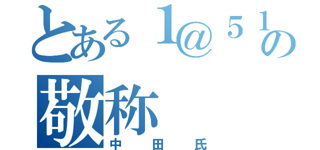 とある１＠５１２１５５Ｈｉｒｏｔｏの敬称（中田氏）