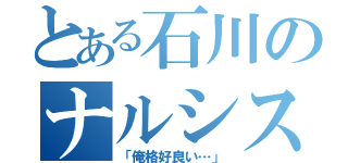 とある石川のナルシスト（「俺格好良い…」）