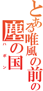 とある唯風の前の塵の国（ハポン）