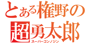 とある権野の超勇太郎（スーパーゴンノジン）